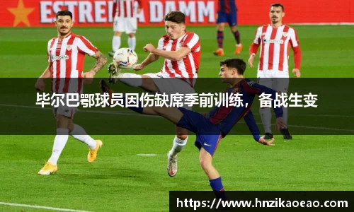 毕尔巴鄂球员因伤缺席季前训练，备战生变