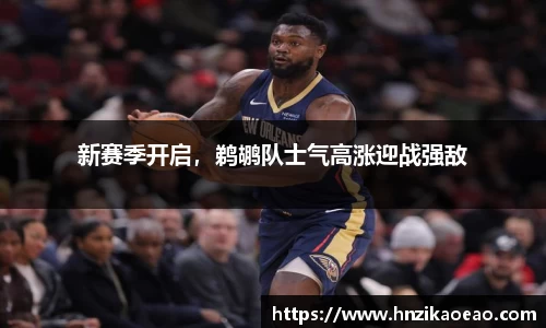 新赛季开启，鹈鹕队士气高涨迎战强敌