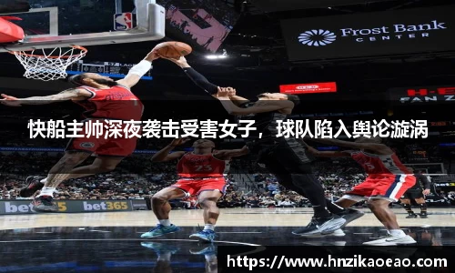 快船主帅深夜袭击受害女子，球队陷入舆论漩涡