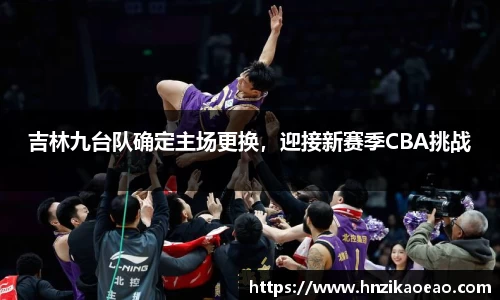 吉林九台队确定主场更换，迎接新赛季CBA挑战