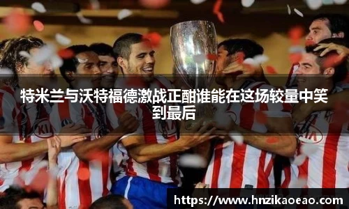 特米兰与沃特福德激战正酣谁能在这场较量中笑到最后