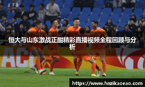 恒大与山东激战正酣精彩直播视频全程回顾与分析