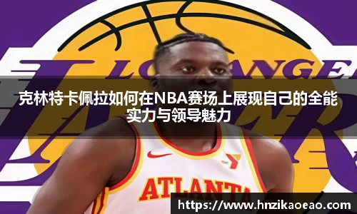 克林特卡佩拉如何在NBA赛场上展现自己的全能实力与领导魅力