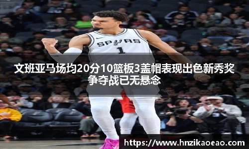 文班亚马场均20分10篮板3盖帽表现出色新秀奖争夺战已无悬念