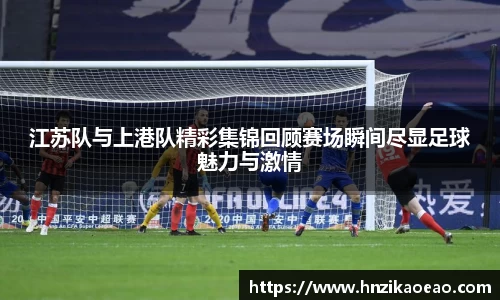 江苏队与上港队精彩集锦回顾赛场瞬间尽显足球魅力与激情