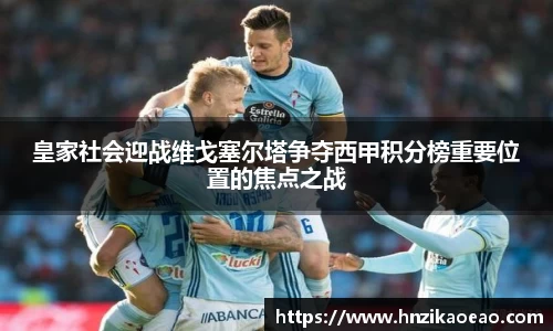 皇家社会迎战维戈塞尔塔争夺西甲积分榜重要位置的焦点之战