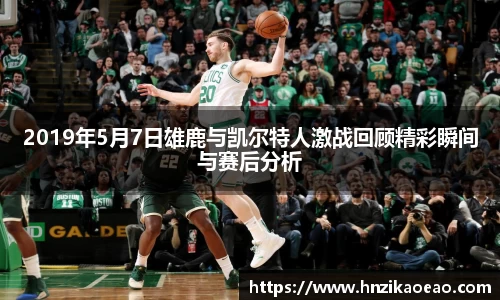 2019年5月7日雄鹿与凯尔特人激战回顾精彩瞬间与赛后分析