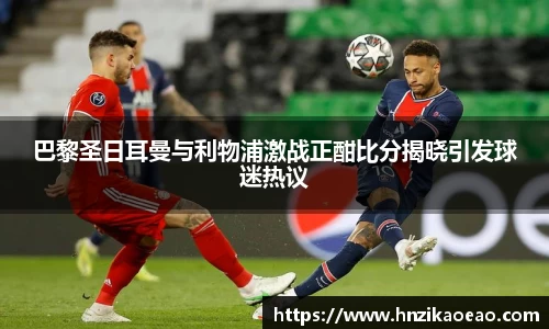 巴黎圣日耳曼与利物浦激战正酣比分揭晓引发球迷热议