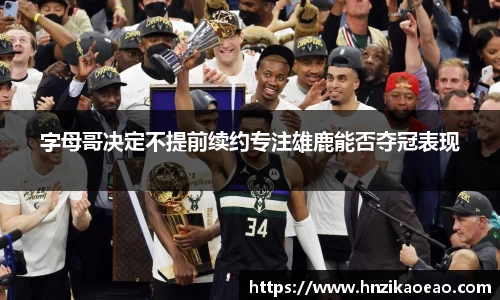 字母哥决定不提前续约专注雄鹿能否夺冠表现