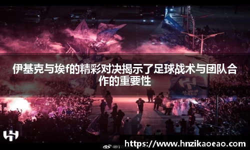 伊基克与埃f的精彩对决揭示了足球战术与团队合作的重要性