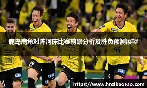 鹿岛鹿角对阵河床比赛前瞻分析及胜负预测展望