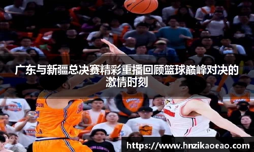 广东与新疆总决赛精彩重播回顾篮球巅峰对决的激情时刻