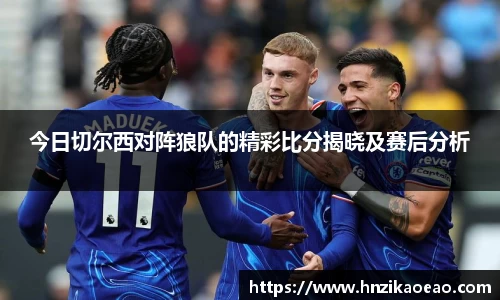 今日切尔西对阵狼队的精彩比分揭晓及赛后分析