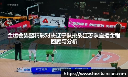 全运会男篮精彩对决辽宁队挑战江苏队直播全程回顾与分析