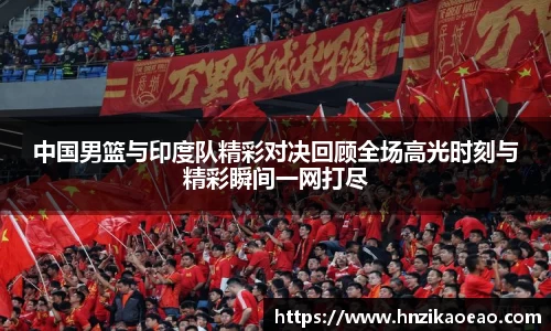 中国男篮与印度队精彩对决回顾全场高光时刻与精彩瞬间一网打尽