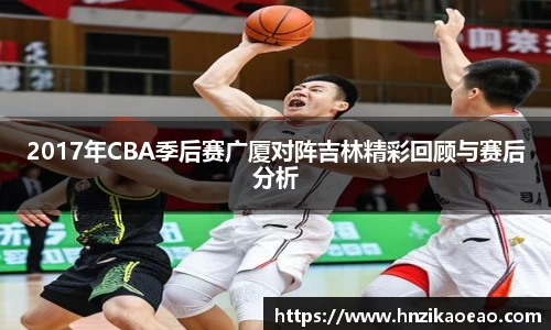 2017年CBA季后赛广厦对阵吉林精彩回顾与赛后分析